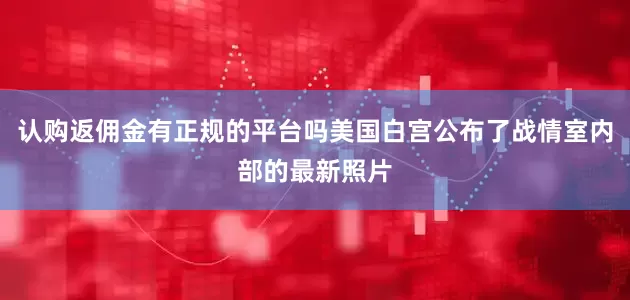 认购返佣金有正规的平台吗美国白宫公布了战情室内部的最新照片