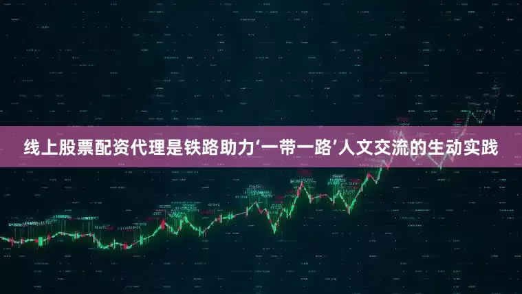 线上股票配资代理是铁路助力‘一带一路’人文交流的生动实践