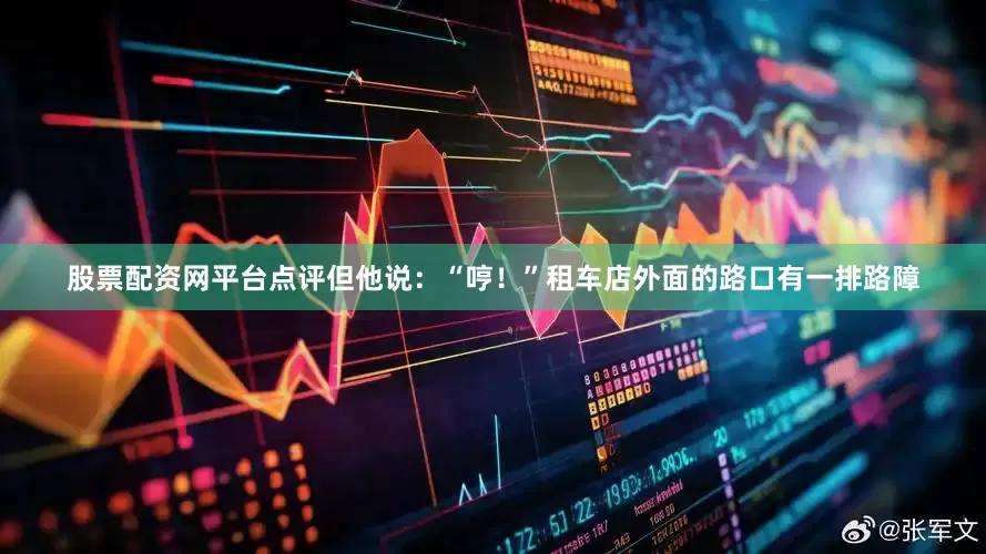 股票配资网平台点评但他说：“哼！”租车店外面的路口有一排路障