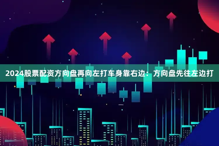 2024股票配资方向盘再向左打车身靠右边：方向盘先往左边打