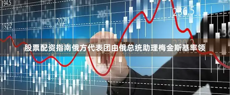 股票配资指南俄方代表团由俄总统助理梅金斯基率领