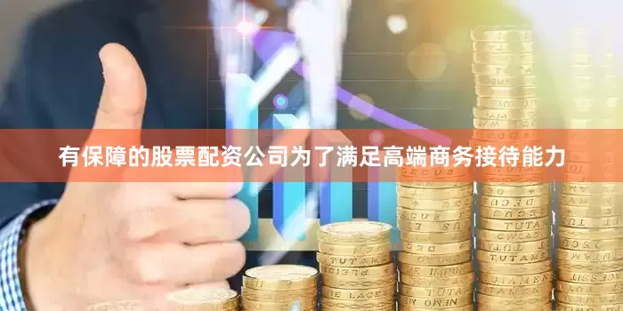 有保障的股票配资公司为了满足高端商务接待能力