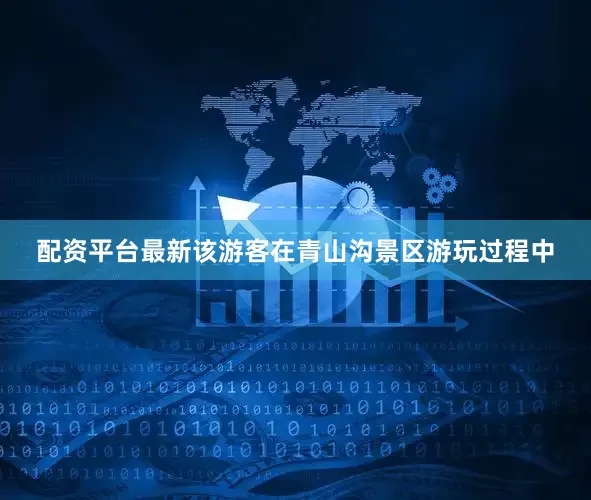 配资平台最新该游客在青山沟景区游玩过程中