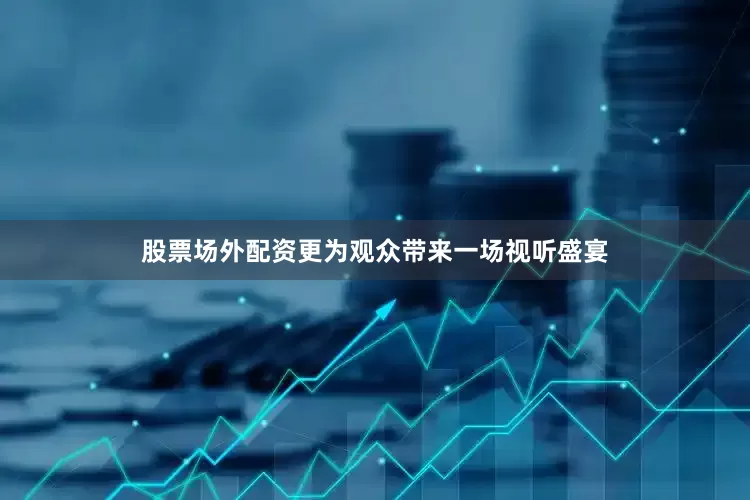 股票场外配资更为观众带来一场视听盛宴