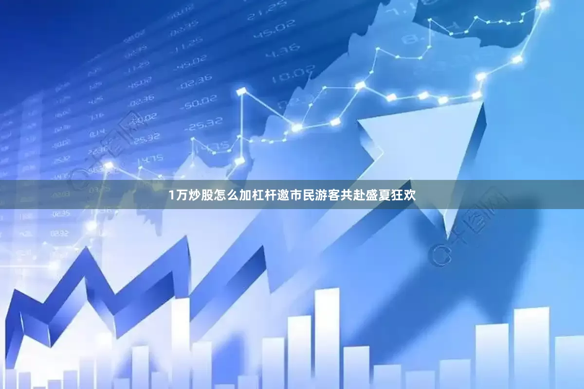 1万炒股怎么加杠杆邀市民游客共赴盛夏狂欢