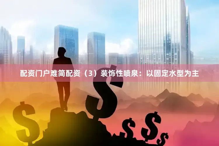 配资门户难简配资（3）装饰性喷泉：以固定水型为主