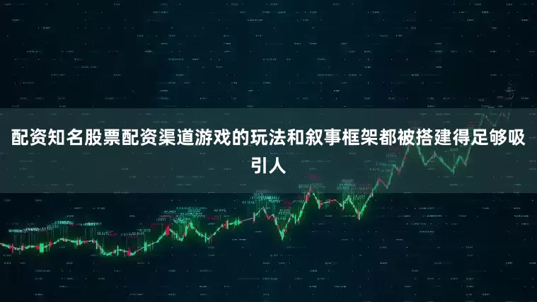 配资知名股票配资渠道游戏的玩法和叙事框架都被搭建得足够吸引人