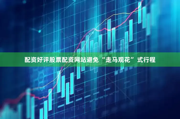 配资好评股票配资网站避免 “走马观花” 式行程