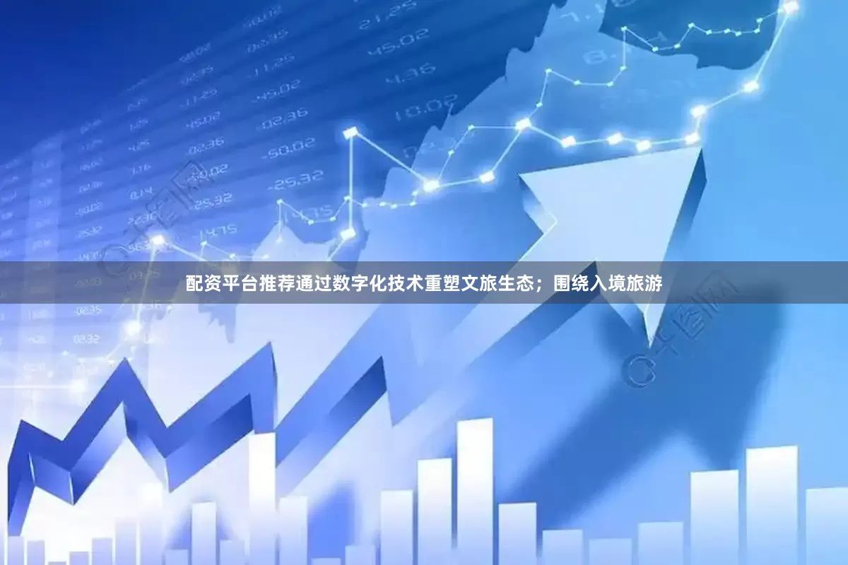 配资平台推荐通过数字化技术重塑文旅生态；围绕入境旅游