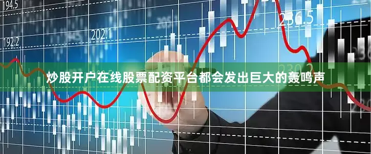 炒股开户在线股票配资平台都会发出巨大的轰鸣声