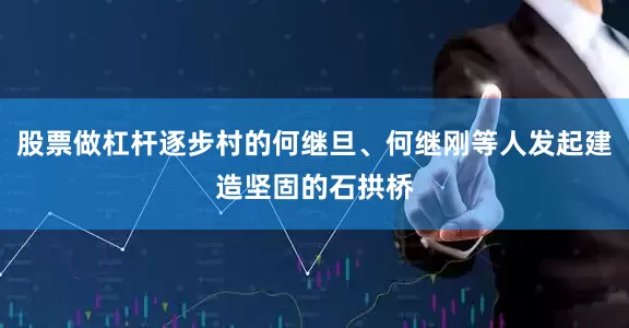 股票做杠杆逐步村的何继旦、何继刚等人发起建造坚固的石拱桥