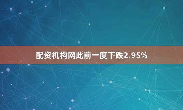 配资机构网此前一度下跌2.95%