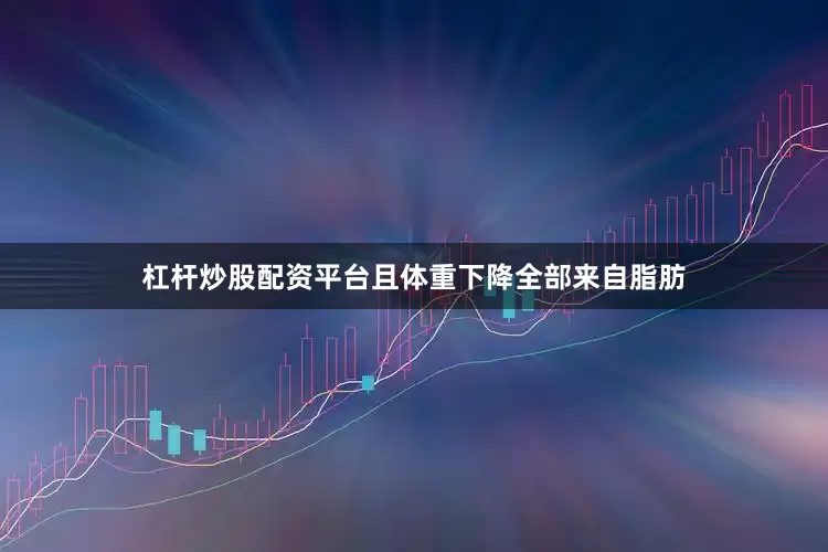 杠杆炒股配资平台且体重下降全部来自脂肪