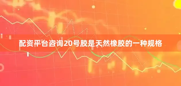 配资平台咨询20号胶是天然橡胶的一种规格